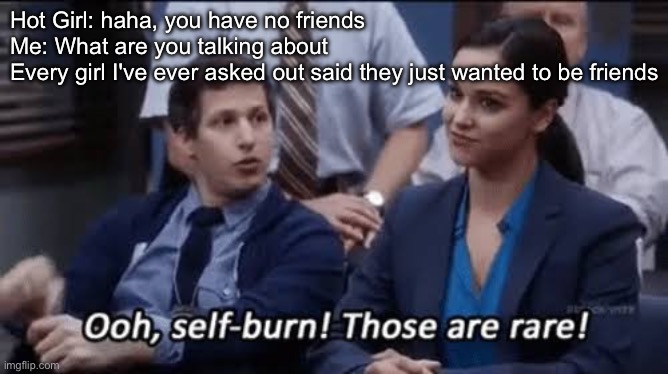 Hot girl instigated self-burn | Hot Girl: haha, you have no friends
Me: What are you talking about
Every girl I've ever asked out said they just wanted to be friends | image tagged in ooh self-burn those are rare,burn,friends,friend zone | made w/ Imgflip meme maker