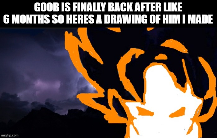 LowTeirGoob | GOOB IS FINALLY BACK AFTER LIKE 6 MONTHS SO HERES A DRAWING OF HIM I MADE | image tagged in lowteirgoob | made w/ Imgflip meme maker