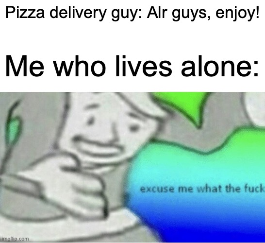 Yeah you too- wait, what?! | Pizza delivery guy: Alr guys, enjoy! Me who lives alone: | image tagged in excuse me wtf blank template,memes,funny,dark,alone | made w/ Imgflip meme maker