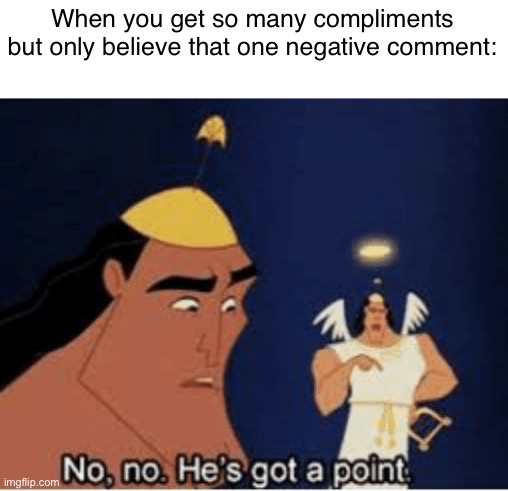 True | When you get so many compliments but only believe that one negative comment: | image tagged in no no he's got a point | made w/ Imgflip meme maker