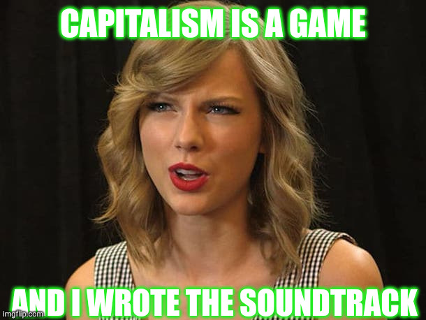 Taylor Swift masters Capitalism | CAPITALISM IS A GAME; AND I WROTE THE SOUNDTRACK | image tagged in taylor swiftie,taylor swift,memes,capitalism,masterclass,soundtrack | made w/ Imgflip meme maker