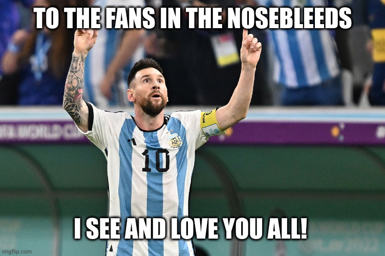 Lionel loves you! | TO THE FANS IN THE NOSEBLEEDS; I SEE AND LOVE YOU ALL! | image tagged in messi masterclass,lionel messi,memes,nosebleeds,football,soccer | made w/ Imgflip meme maker