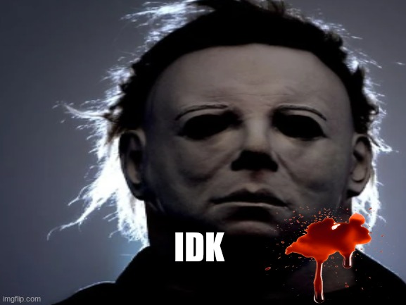good | IDK | image tagged in michael myers | made w/ Imgflip meme maker