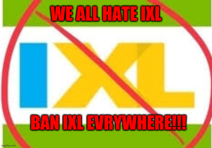 BAN IXL!!! | WE ALL HATE IXL; BAN IXL EVRYWHERE!!! | image tagged in ban ixl,ixl | made w/ Imgflip meme maker