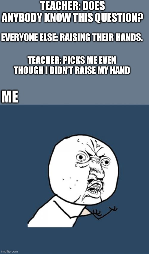 Every time | TEACHER: DOES ANYBODY KNOW THIS QUESTION? EVERYONE ELSE: RAISING THEIR HANDS. TEACHER: PICKS ME EVEN THOUGH I DIDN’T RAISE MY HAND; ME | image tagged in memes,y u no,school | made w/ Imgflip meme maker