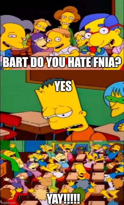 say the line bart! simpsons | BART DO YOU HATE FNIA? YES YAY!!!!! | image tagged in say the line bart simpsons | made w/ Imgflip meme maker