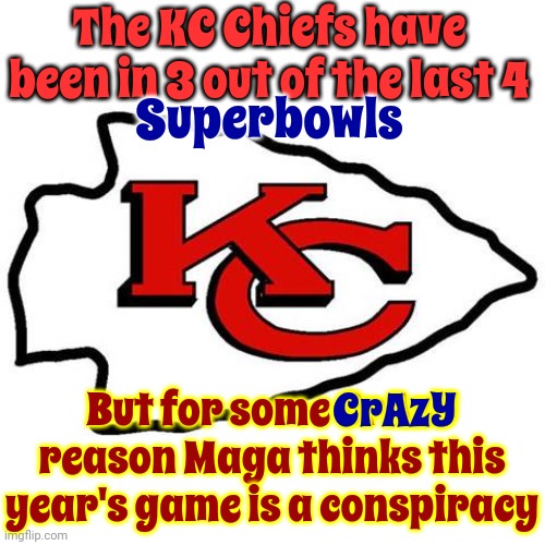 Maga No Longer Has A Grip On Reality | The KC Chiefs have been in 3 out of the last 4; Superbowls; But for some CrAzY reason Maga thinks this year's game is a conspiracy; CrAzY | image tagged in kc chiefs,scumbag maga,scumbag trump,trump unfit unqualified dangerous,crazy people,memes | made w/ Imgflip meme maker