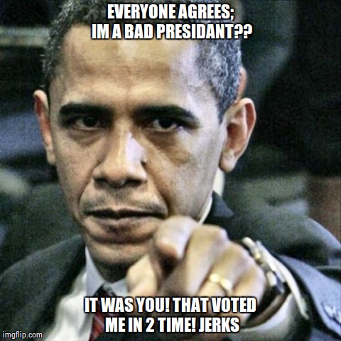 Pissed Off Obama | EVERYONE AGREES; IM A BAD PRESIDANT?? IT WAS YOU! THAT VOTED ME IN 2 TIME! JERKS | image tagged in memes,pissed off obama | made w/ Imgflip meme maker