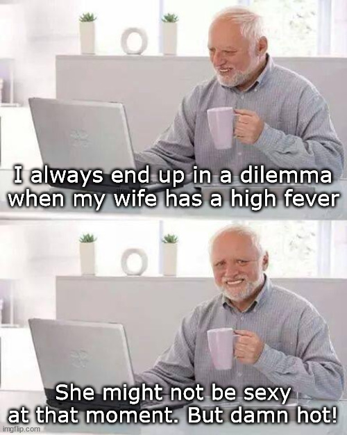 --OO-- | I always end up in a dilemma when my wife has a high fever; She might not be sexy at that moment. But damn hot! | image tagged in memes,hide the pain harold | made w/ Imgflip meme maker