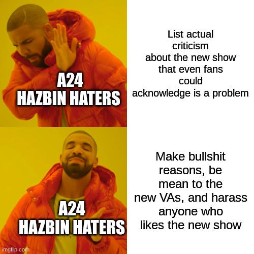 I'm not saying this is all A24 haters, plenty are giving valid reasons, there is just half of them being arseholes | List actual criticism about the new show that even fans could acknowledge is a problem; A24 HAZBIN HATERS; Make bullshit reasons, be mean to the new VAs, and harass anyone who likes the new show; A24 HAZBIN HATERS | image tagged in memes,drake hotline bling,hazbin hotel,haters | made w/ Imgflip meme maker