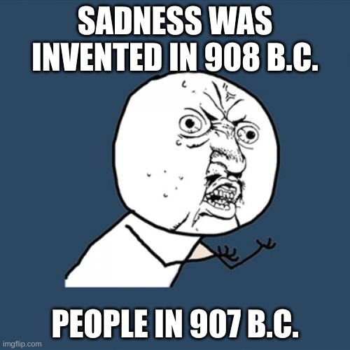 Angery | SADNESS WAS INVENTED IN 908 B.C. PEOPLE IN 907 B.C. | image tagged in memes,y u no | made w/ Imgflip meme maker