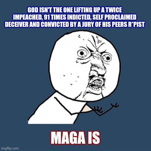 Truth | GOD ISN'T THE ONE LIFTING UP A TWICE IMPEACHED, 91 TIMES INDICTED, SELF PROCLAIMED DECEIVER AND CONVICTED BY A JURY OF HIS PEERS R*PIST; MAGA IS | image tagged in memes,y u no,trump unfit unqualified dangerous,lock him up,trump lies,con man | made w/ Imgflip meme maker