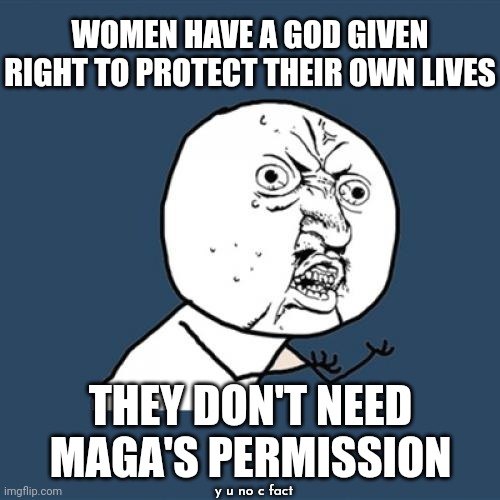 Broken Brains | WOMEN HAVE A GOD GIVEN RIGHT TO PROTECT THEIR OWN LIVES; THEY DON'T NEED MAGA'S PERMISSION; y u no c fact | image tagged in memes,y u no,scumbag maga,trump unfit unqualified dangerous,religious frenzy,mental illness | made w/ Imgflip meme maker