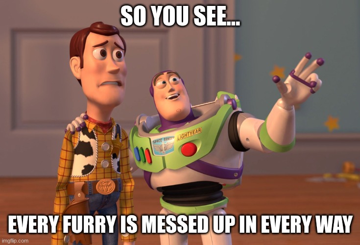 so you see... | SO YOU SEE... EVERY FURRY IS MESSED UP IN EVERY WAY | image tagged in memes,x x everywhere | made w/ Imgflip meme maker