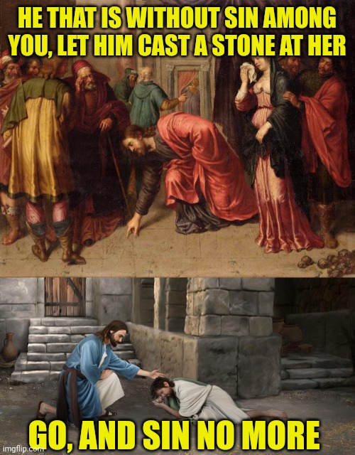 HE THAT IS WITHOUT SIN AMONG YOU, LET HIM CAST A STONE AT HER; GO, AND SIN NO MORE | image tagged in cast the first stone,forgiveness | made w/ Imgflip meme maker