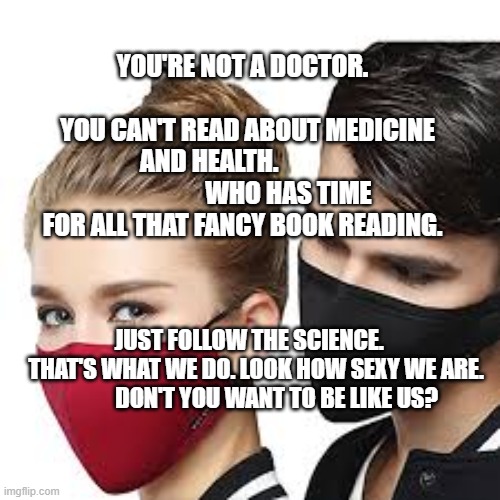 Mask Couple | YOU'RE NOT A DOCTOR.                               YOU CAN'T READ ABOUT MEDICINE AND HEALTH.                                WHO HAS TIME FOR ALL THAT FANCY BOOK READING. JUST FOLLOW THE SCIENCE.    THAT'S WHAT WE DO. LOOK HOW SEXY WE ARE.          DON'T YOU WANT TO BE LIKE US? | image tagged in mask couple | made w/ Imgflip meme maker