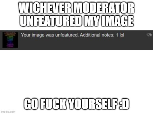 :( (batim:if your image is still unfeatured.  I will re-approve it)(Morpeko: what the fuck is that mod note bro) | WICHEVER MODERATOR UNFEATURED MY IMAGE; GO FUCK YOURSELF :D | made w/ Imgflip meme maker