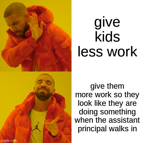Drake Hotline Bling Meme | give kids less work; give them more work so they look like they are doing something when the assistant principal walks in | image tagged in memes,drake hotline bling | made w/ Imgflip meme maker