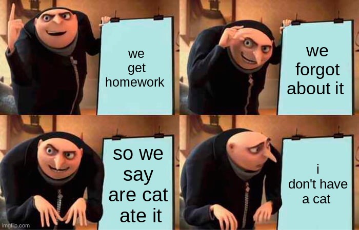 Gru's Plan Meme | we get homework; we forgot about it; so we say are cat  ate it; i don't have a cat | image tagged in memes,gru's plan | made w/ Imgflip meme maker