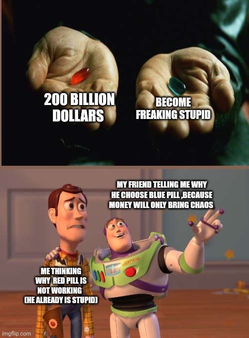 Makes sense | BECOME FREAKING STUPID; 200 BILLION DOLLARS; MY FRIEND TELLING ME WHY HE CHOOSE BLUE PILL ,BECAUSE MONEY WILL ONLY BRING CHAOS; ME THINKING WHY  RED PILL IS NOT WORKING   (HE ALREADY IS STUPID) | image tagged in memes,x x everywhere,front page plz,red pill blue pill | made w/ Imgflip meme maker