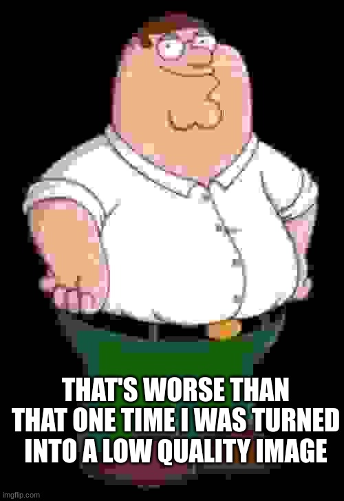 Peter Griffin | THAT'S WORSE THAN THAT ONE TIME I WAS TURNED INTO A LOW QUALITY IMAGE | image tagged in peter griffin | made w/ Imgflip meme maker