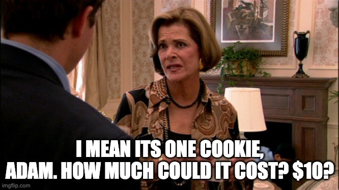 Arrested Development how much would a banana cost | I MEAN ITS ONE COOKIE, ADAM. HOW MUCH COULD IT COST? $10? | image tagged in arrested development how much would a banana cost | made w/ Imgflip meme maker