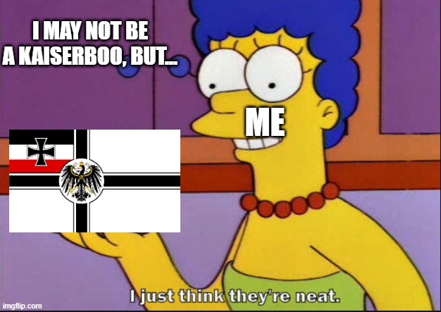 . | I MAY NOT BE A KAISERBOO, BUT... ME | image tagged in i just think they're neat,kaiser,german empire,shitpost | made w/ Imgflip meme maker