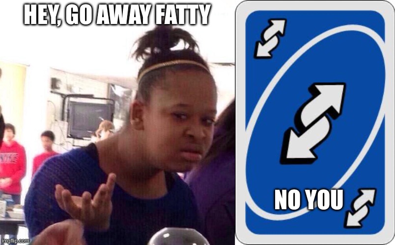 Fatty | HEY, GO AWAY FATTY; NO YOU | image tagged in memes,black girl wat,uno reverse card | made w/ Imgflip meme maker
