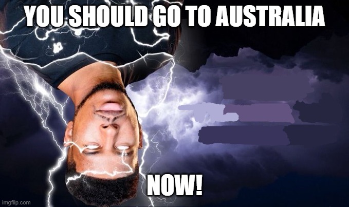 australia is upside down | YOU SHOULD GO TO AUSTRALIA; NOW! | image tagged in meme | made w/ Imgflip meme maker