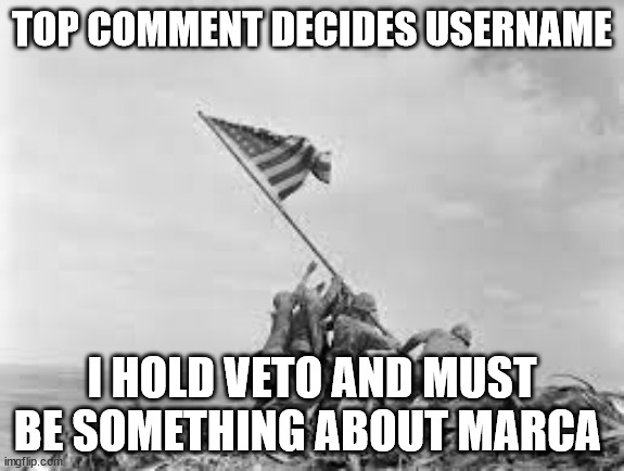 raising the flag | TOP COMMENT DECIDES USERNAME; I HOLD VETO AND MUST BE SOMETHING ABOUT MARCA | image tagged in raising the flag | made w/ Imgflip meme maker