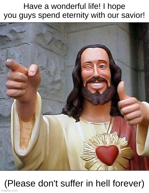 Please guys [MOD NOTE: Thank you?]  | Have a wonderful life! I hope you guys spend eternity with our savior! (Please don't suffer in hell forever) | image tagged in memes,buddy christ | made w/ Imgflip meme maker