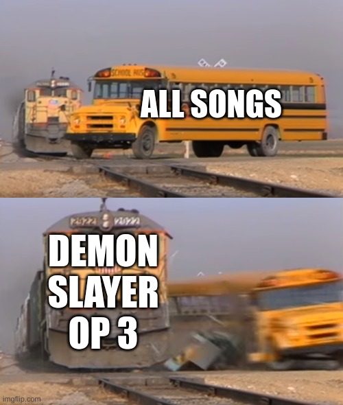 is it relatable | ALL SONGS; DEMON SLAYER OP 3 | image tagged in a train hitting a school bus,anime | made w/ Imgflip meme maker