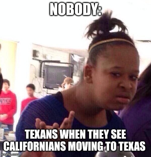 Californians in Texas | NOBODY:; TEXANS WHEN THEY SEE CALIFORNIANS MOVING TO TEXAS | image tagged in memes,black girl wat | made w/ Imgflip meme maker