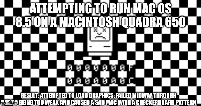 ATTEMPTING TO RUN MAC OS 8.5 ON A MACINTOSH QUADRA 650; RESULT: ATTEMPTED TO LOAD GRAPHICS, FAILED MIDWAY THROUGH DUE TO BEING TOO WEAK AND CAUSED A SAD MAC WITH A CHECKERBOARD PATTERN | made w/ Imgflip meme maker
