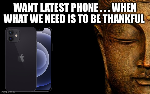 Wants vs Needs | WANT LATEST PHONE . . . WHEN WHAT WE NEED IS TO BE THANKFUL | image tagged in thankful | made w/ Imgflip meme maker