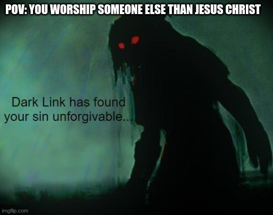 Dark Link has found your sin unforgivable... | POV: YOU WORSHIP SOMEONE ELSE THAN JESUS CHRIST | image tagged in dark link has found your sin unforgivable | made w/ Imgflip meme maker