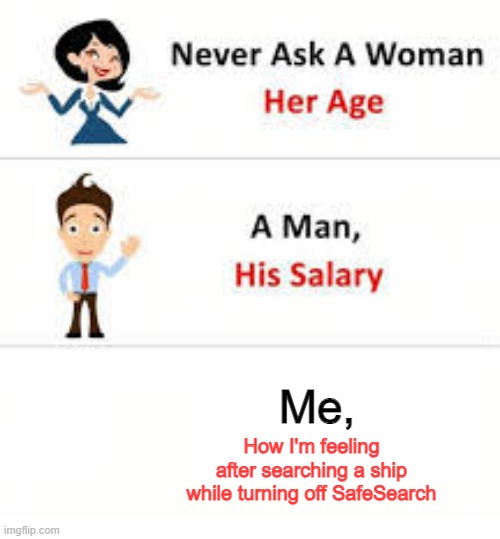 kill me | Me, How I'm feeling after searching a ship while turning off SafeSearch | image tagged in never ask a woman her age | made w/ Imgflip meme maker