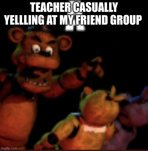 (darthswede mod note: yo! its my template!) | TEACHER CASUALLY YELLLING AT MY FRIEND GROUP | image tagged in a | made w/ Imgflip meme maker