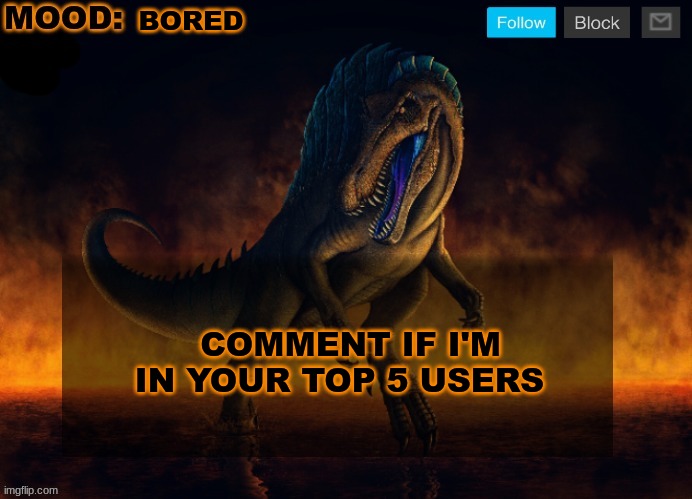 this post will get 0 comments | BORED; COMMENT IF I'M IN YOUR TOP 5 USERS | image tagged in jpspinosaurus template 2024 | made w/ Imgflip meme maker