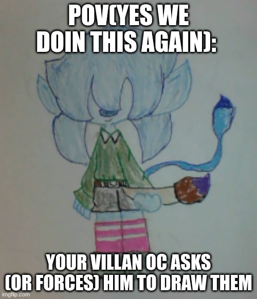 I'd reccomend asking first before forcing him to draw them | POV(YES WE DOIN THIS AGAIN):; YOUR VILLAN OC ASKS (OR FORCES) HIM TO DRAW THEM | image tagged in scribble | made w/ Imgflip meme maker