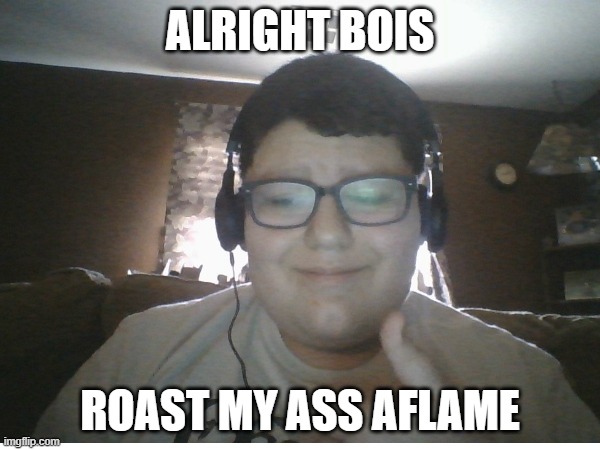 rost me | ALRIGHT BOIS; ROAST MY ASS AFLAME | image tagged in rost,me | made w/ Imgflip meme maker