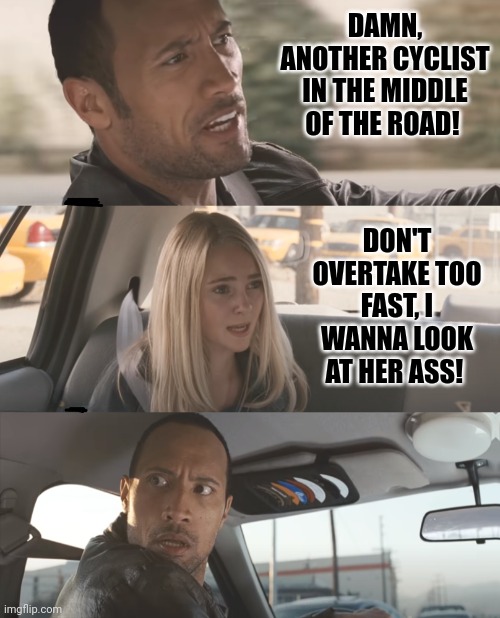 the rock driving [ d-_-b TEMPLATE ] | DAMN, ANOTHER CYCLIST IN THE MIDDLE OF THE ROAD! DON'T OVERTAKE TOO FAST, I WANNA LOOK AT HER ASS! | image tagged in the rock driving d-_-b template | made w/ Imgflip meme maker