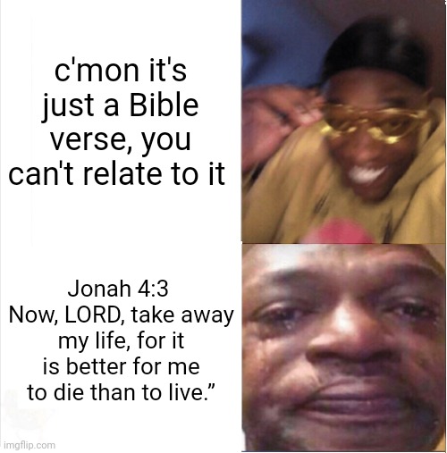 Trust in the Lord | c'mon it's just a Bible verse, you can't relate to it; Jonah 4:3 
Now, LORD, take away my life, for it is better for me to die than to live.” | image tagged in happy sad | made w/ Imgflip meme maker