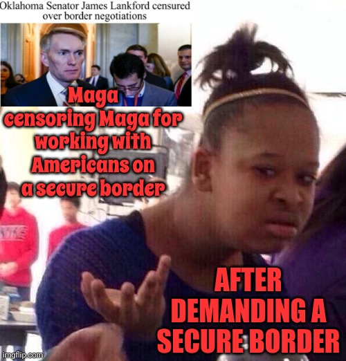 When Stupid Has The Reigns | Maga censoring Maga for working with Americans on a secure border; AFTER DEMANDING A SECURE BORDER | image tagged in memes,black girl wat,scumbag maga,trump unfit unqualified dangerous,lock him up,scumbag trump | made w/ Imgflip meme maker