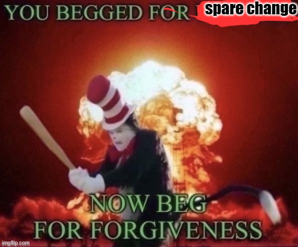 Beg for forgiveness | spare change | image tagged in beg for forgiveness | made w/ Imgflip meme maker