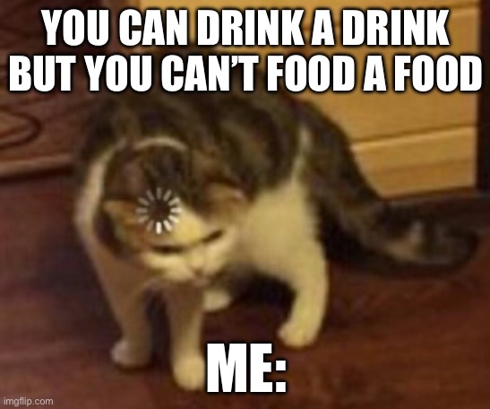 Loading cat | YOU CAN DRINK A DRINK BUT YOU CAN’T FOOD A FOOD; ME: | image tagged in loading cat | made w/ Imgflip meme maker