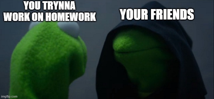 can never work | YOU TRYNNA WORK ON HOMEWORK; YOUR FRIENDS | image tagged in evil kermit,fun,funny,school | made w/ Imgflip meme maker