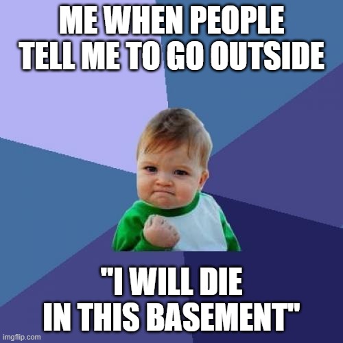 Me when | ME WHEN PEOPLE TELL ME TO GO OUTSIDE; "I WILL DIE IN THIS BASEMENT" | image tagged in memes | made w/ Imgflip meme maker