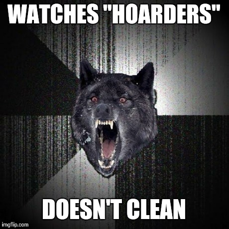Insanity Wolf | WATCHES "HOARDERS" DOESN'T CLEAN | image tagged in memes,insanity wolf | made w/ Imgflip meme maker