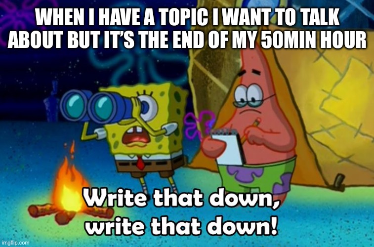 Me to my therapist | WHEN I HAVE A TOPIC I WANT TO TALK ABOUT BUT IT’S THE END OF MY 50MIN HOUR | image tagged in write that down | made w/ Imgflip meme maker